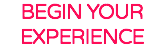 BEGIN YOUR EXPERIENCE