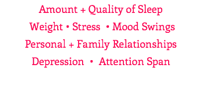 Amount + Quality of Sleep  Weight • Stress • Mood Swings Personal + Family Relationships Depression • Attention Span 